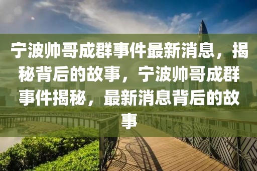 寧波帥哥成群事件最新消息，揭秘背后的故事，寧波帥哥成群事件揭秘，最新消息背后的故事