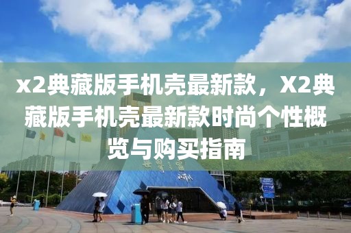 x2典藏版手機(jī)殼最新款，X2典藏版手機(jī)殼最新款時(shí)尚個(gè)性概覽與購(gòu)買指南