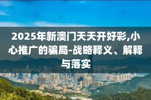 2025年新澳門天天開好彩,小心推廣的騙局-戰(zhàn)略釋義、解釋與落實(shí)