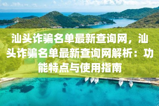 汕頭詐騙名單最新查詢網，汕頭詐騙名單最新查詢網解析：功能特點與使用指南