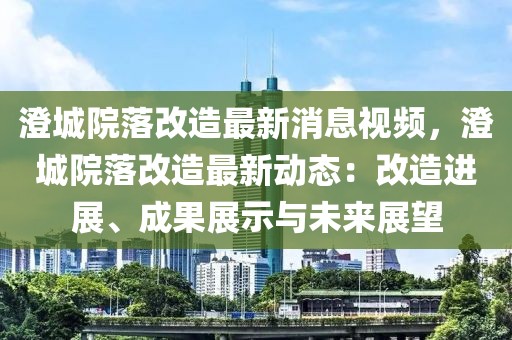 澄城院落改造最新消息視頻，澄城院落改造最新動態：改造進展、成果展示與未來展望