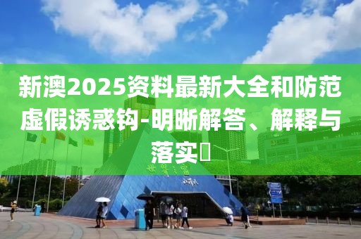 新澳2025資料最新大全和防范虛假誘惑鉤-明晰解答、解釋與落實(shí)?