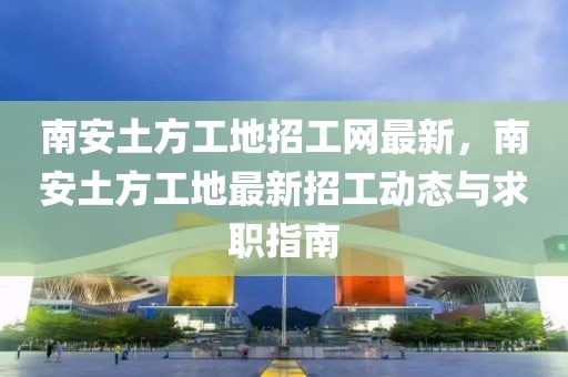 南安土方工地招工網最新，南安土方工地最新招工動態與求職指南