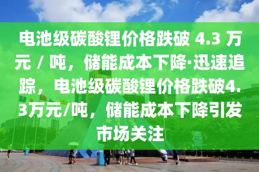 電池級碳酸鋰價格跌破 4.3 萬元 / 噸，儲能成本下降·迅速追蹤，電池級碳酸鋰價格跌破4.3萬元/噸，儲能成本下降引發(fā)市場關(guān)注