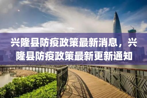 興隆縣防疫政策最新消息，興隆縣防疫政策最新更新通知