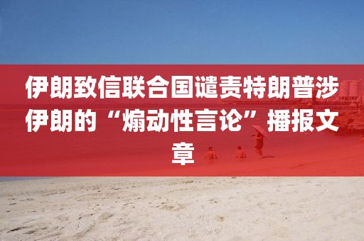 伊朗致信聯(lián)合國譴責(zé)特朗普涉伊朗的“煽動性言論”播報文章