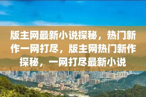 版主網最新小說探秘，熱門新作一網打盡，版主網熱門新作探秘，一網打盡最新小說