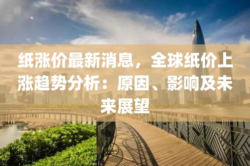 紙漲價最新消息，全球紙價上漲趨勢分析：原因、影響及未來展望