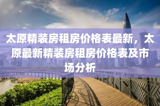 太原精裝房租房價格表最新，太原最新精裝房租房價格表及市場分析