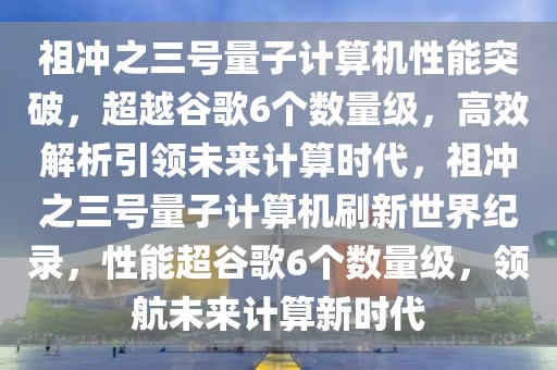 祖沖之三號量子計算機性能突破，超越谷歌6個數量級，高效解析引領未來計算時代，祖沖之三號量子計算機刷新世界紀錄，性能超谷歌6個數量級，領航未來計算新時代