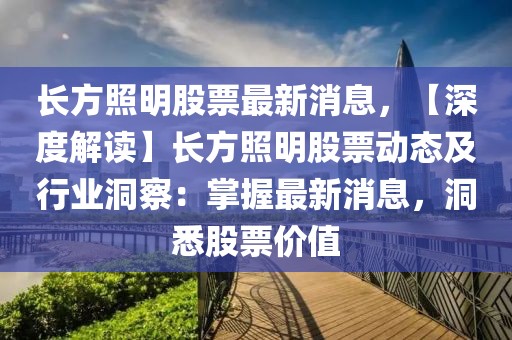 長(zhǎng)方照明股票最新消息，【深度解讀】長(zhǎng)方照明股票動(dòng)態(tài)及行業(yè)洞察：掌握最新消息，洞悉股票價(jià)值