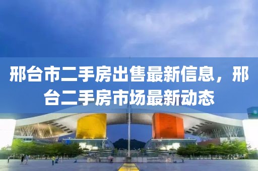 邢臺市二手房出售最新信息，邢臺二手房市場最新動態(tài)