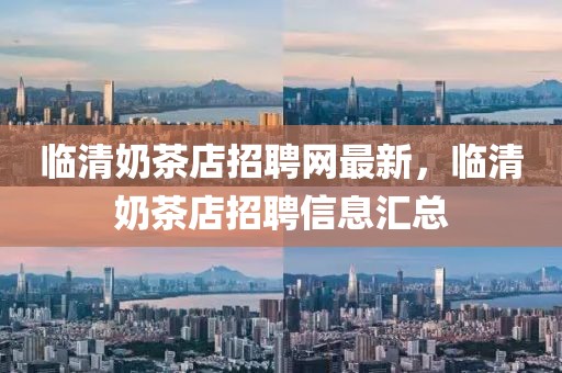 臨清奶茶店招聘網(wǎng)最新，臨清奶茶店招聘信息匯總