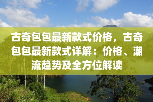 古奇包包最新款式價格，古奇包包最新款式詳解：價格、潮流趨勢及全方位解讀