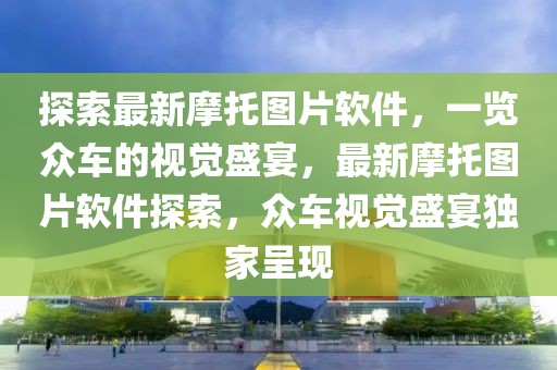 探索最新摩托圖片軟件，一覽眾車的視覺盛宴，最新摩托圖片軟件探索，眾車視覺盛宴獨家呈現