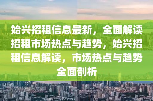 始興招租信息最新，全面解讀招租市場熱點與趨勢，始興招租信息解讀，市場熱點與趨勢全面剖析