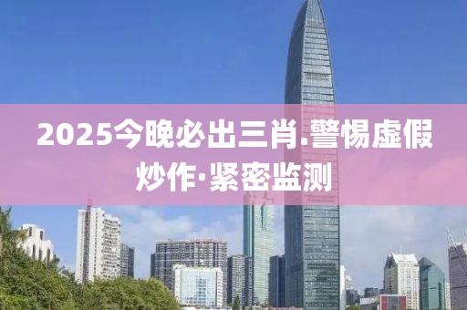 2025今晚必出三肖.警惕虛假炒作·緊密監(jiān)測(cè)