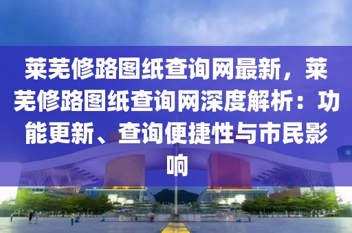 萊蕪修路圖紙查詢網最新，萊蕪修路圖紙查詢網深度解析：功能更新、查詢便捷性與市民影響