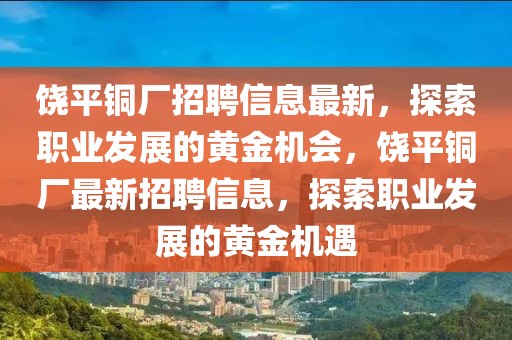 饒平銅廠招聘信息最新，探索職業發展的黃金機會，饒平銅廠最新招聘信息，探索職業發展的黃金機遇