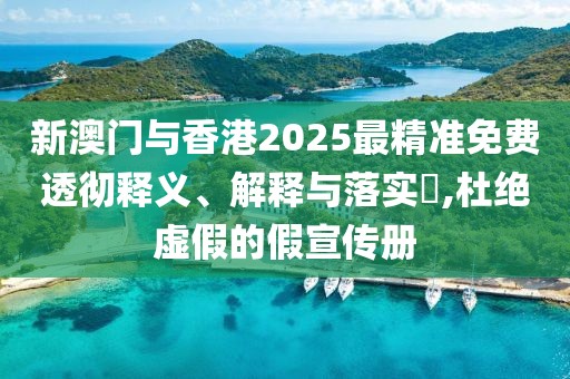 新澳門與香港2025最精準免費透徹釋義、解釋與落實?,杜絕虛假的假宣傳冊