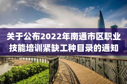關于公布2022年南通市區職業技能培訓緊缺工種目錄的通知