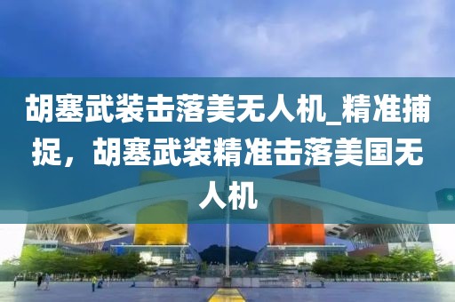 胡塞武裝擊落美無人機_精準捕捉，胡塞武裝精準擊落美國無人機