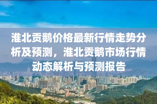 淮北貢鵝價格最新行情走勢分析及預測，淮北貢鵝市場行情動態解析與預測報告