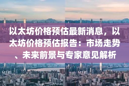 以太坊價格預(yù)估最新消息，以太坊價格預(yù)估報告：市場走勢、未來前景與專家意見解析