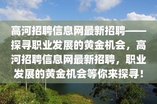 高河招聘信息網(wǎng)最新招聘——探尋職業(yè)發(fā)展的黃金機(jī)會(huì)，高河招聘信息網(wǎng)最新招聘，職業(yè)發(fā)展的黃金機(jī)會(huì)等你來(lái)探尋！