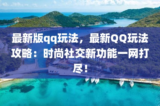 最新版qq玩法，最新QQ玩法攻略：時尚社交新功能一網打盡！