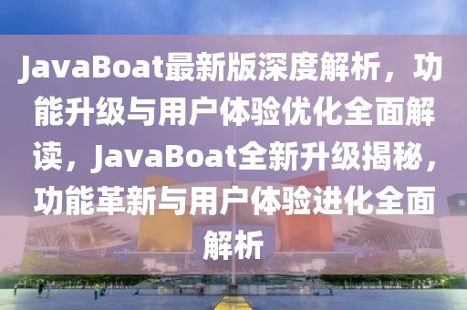 JavaBoat最新版深度解析，功能升級與用戶體驗優(yōu)化全面解讀，JavaBoat全新升級揭秘，功能革新與用戶體驗進化全面解析