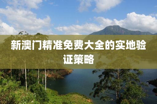 新澳門精準免費大全的實地驗證策略