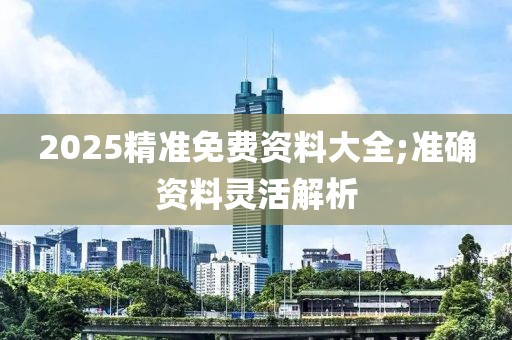 2025精準免費資料大全;準確資料靈活解析