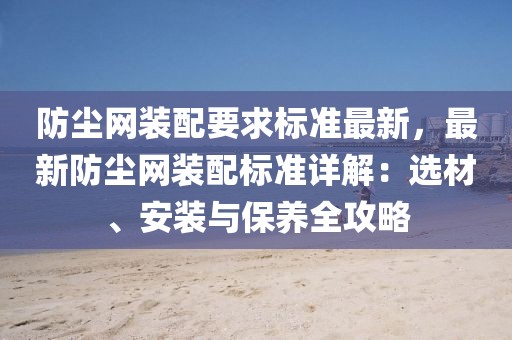 防塵網(wǎng)裝配要求標(biāo)準(zhǔn)最新，最新防塵網(wǎng)裝配標(biāo)準(zhǔn)詳解：選材、安裝與保養(yǎng)全攻略