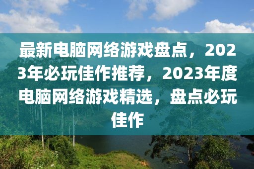 最新電腦網(wǎng)絡(luò)游戲盤點(diǎn)，2023年必玩佳作推薦，2023年度電腦網(wǎng)絡(luò)游戲精選，盤點(diǎn)必玩佳作