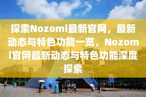 探索Nozomi最新官網(wǎng)，最新動(dòng)態(tài)與特色功能一覽，Nozomi官網(wǎng)最新動(dòng)態(tài)與特色功能深度探索