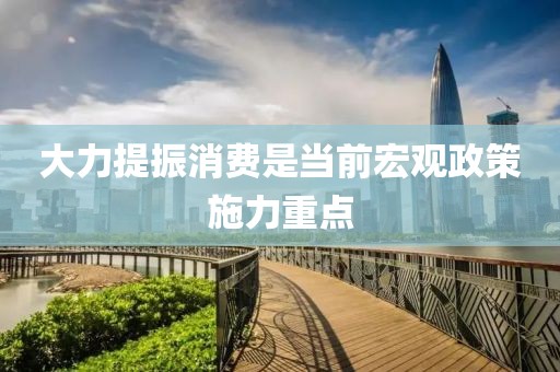大力提振消費是當前宏觀政策施力重點