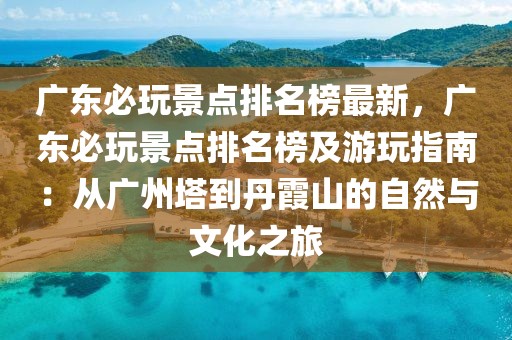 廣東必玩景點排名榜最新，廣東必玩景點排名榜及游玩指南：從廣州塔到丹霞山的自然與文化之旅