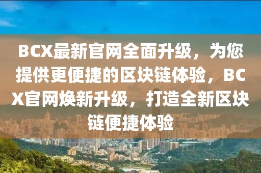 BCX最新官網(wǎng)全面升級，為您提供更便捷的區(qū)塊鏈體驗(yàn)，BCX官網(wǎng)煥新升級，打造全新區(qū)塊鏈便捷體驗(yàn)