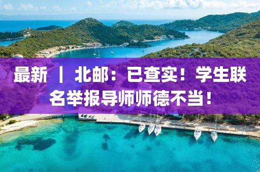 最新 ｜ 北郵：已查實！學生聯名舉報導師師德不當！