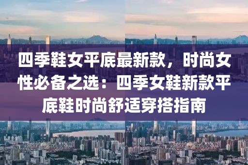 四季鞋女平底最新款，時尚女性必備之選：四季女鞋新款平底鞋時尚舒適穿搭指南