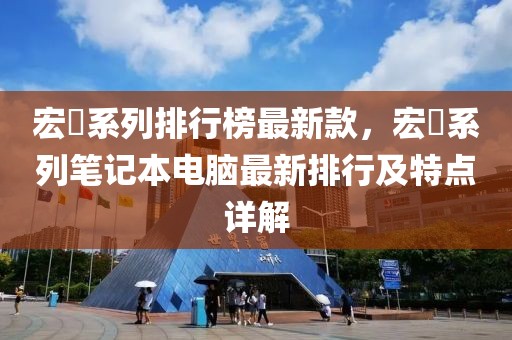 宏碁系列排行榜最新款，宏碁系列筆記本電腦最新排行及特點(diǎn)詳解