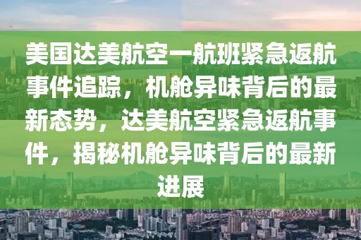 美國達美航空一航班緊急返航事件追蹤，機艙異味背后的最新態勢，達美航空緊急返航事件，揭秘機艙異味背后的最新進展