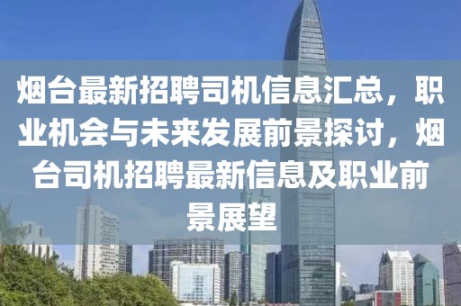 煙臺最新招聘司機信息匯總，職業機會與未來發展前景探討，煙臺司機招聘最新信息及職業前景展望