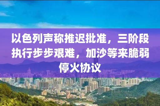 以色列聲稱推遲批準，三階段執行步步艱難，加沙等來脆弱停火協議