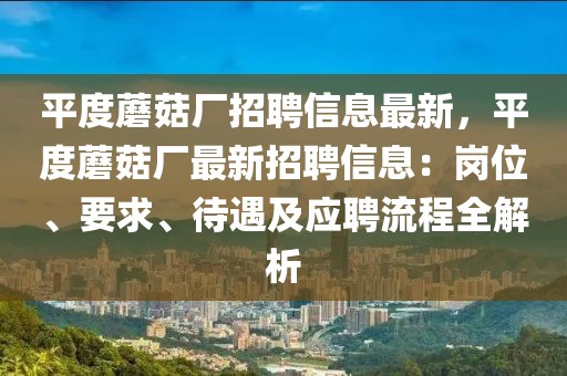 平度蘑菇廠招聘信息最新，平度蘑菇廠最新招聘信息：崗位、要求、待遇及應聘流程全解析