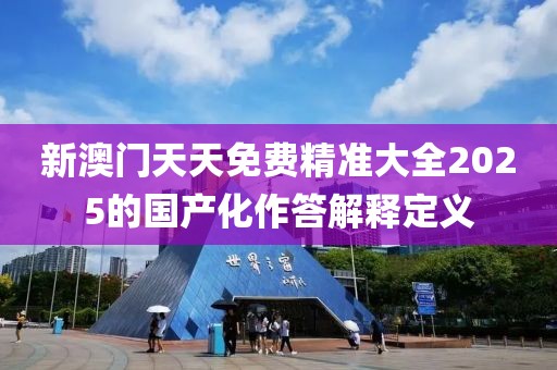 新澳門天天免費精準大全2025的國產化作答解釋定義