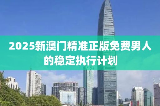 2025新澳門精準(zhǔn)正版免費男人的穩(wěn)定執(zhí)行計劃
