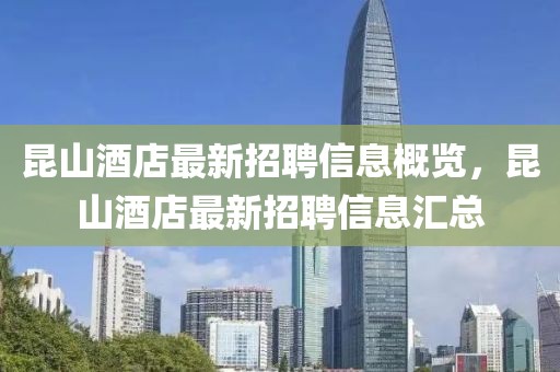 昆山酒店最新招聘信息概覽，昆山酒店最新招聘信息匯總
