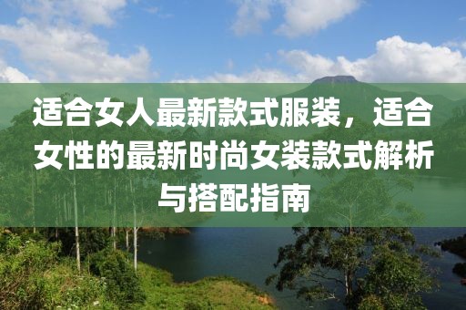 適合女人最新款式服裝，適合女性的最新時尚女裝款式解析與搭配指南